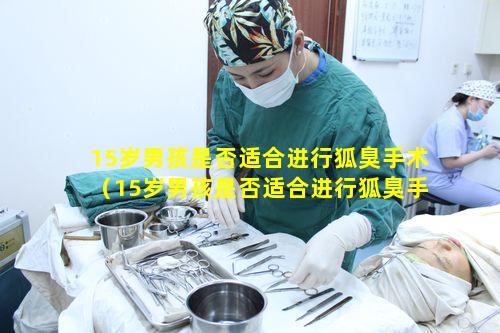 15岁男孩是否适合进行狐臭手术（15岁男孩是否适合进行狐臭手术治疗）