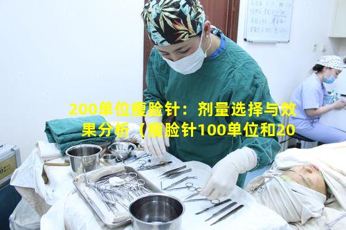 200单位瘦脸针：剂量选择与效果分析（瘦脸针100单位和200单位有什么区别）