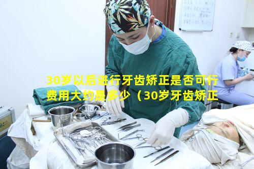 30岁以后进行牙齿矫正是否可行费用大约是多少（30岁牙齿矫正大概要花费多少钱）