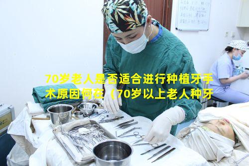 70岁老人是否适合进行种植牙手术原因何在（70岁以上老人种牙有什么条件）