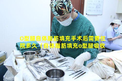 O型腿自体脂肪填充手术后需要住院多久（自体脂肪填充o型腿吸收完了可以要求二次填充吗）