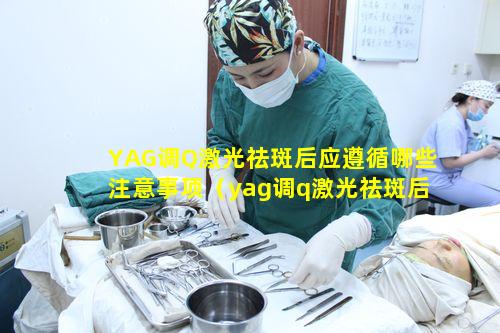 YAG调Q激光祛斑后应遵循哪些注意事项（yag调q激光祛斑后应遵循哪些注意事项）