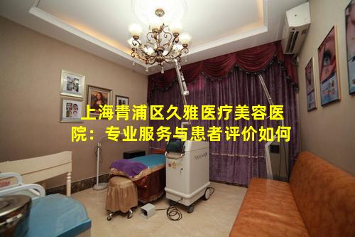 上海青浦区久雅医疗美容医院：专业服务与患者评价如何