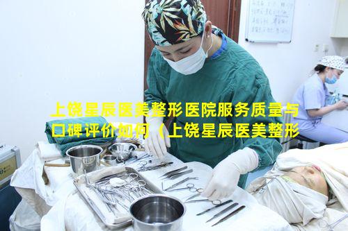 上饶星辰医美整形医院服务质量与口碑评价如何（上饶星辰医美整形医院怎么样）