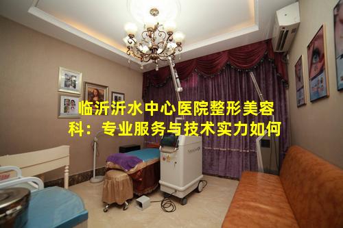 临沂沂水中心医院整形美容科：专业服务与技术实力如何