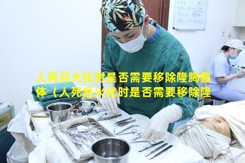 人死后火化时是否需要移除隆胸假体（人死后火化时是否需要移除隆胸假体手术）