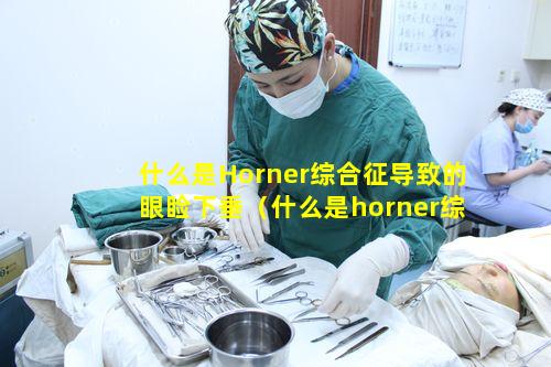 什么是Horner综合征导致的眼睑下垂（什么是horner综合征导致的眼睑下垂）