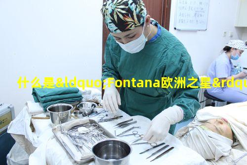 什么是“Fontana欧洲之星”（欧洲之星fotona4dpro效果怎么样）