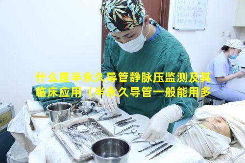 什么是半永久导管静脉压监测及其临床应用（半永久导管一般能用多长时间）