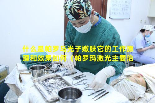 什么是帕罗马光子嫩肤它的工作原理和效果如何（帕罗玛激光主要治疗什么）