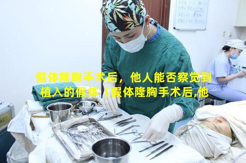 假体隆胸手术后，他人能否察觉到植入的假体（假体隆胸手术后,他人能否察觉到植入的假体是否正确）