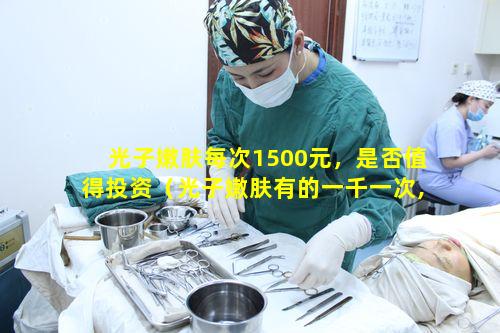 光子嫩肤每次1500元，是否值得投资（光子嫩肤有的一千一次,有的咋200一次啊）