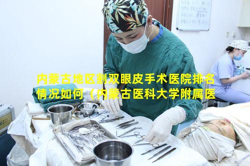 内蒙古地区割双眼皮手术医院排名情况如何（内蒙古医科大学附属医院双眼皮手术）