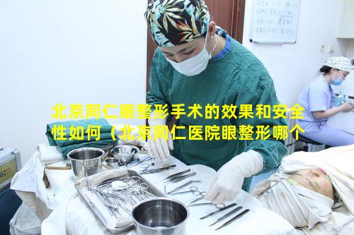 北京同仁眼整形手术的效果和安全性如何（北京同仁医院眼整形哪个大夫做的好）