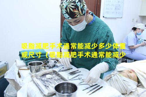 吸脂减肥手术通常能减少多少体重或尺寸（吸脂减肥手术通常能减少多少体重或尺寸的脂肪）