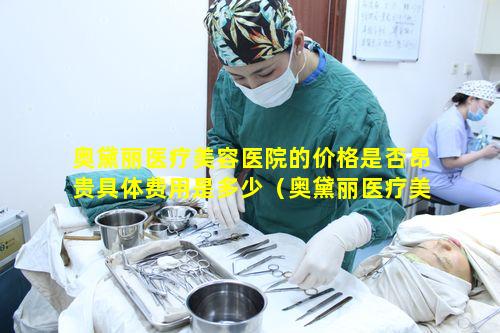 奥黛丽医疗美容医院的价格是否昂贵具体费用是多少（奥黛丽医疗美容医院价格贵吗）