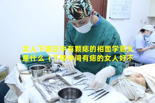 女人下颌正中有颗痣的相面学意义是什么（下颚中间有痣的女人好不好）