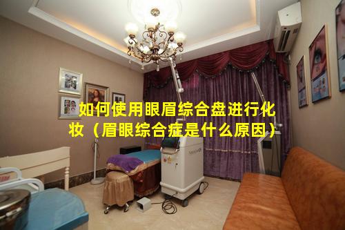 如何使用眼眉综合盘进行化妆（眉眼综合症是什么原因）