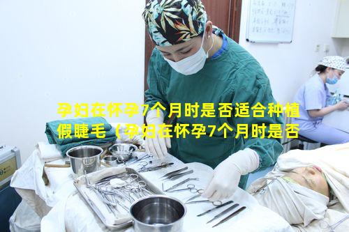 孕妇在怀孕7个月时是否适合种植假睫毛（孕妇在怀孕7个月时是否适合种植假睫毛和睫毛）