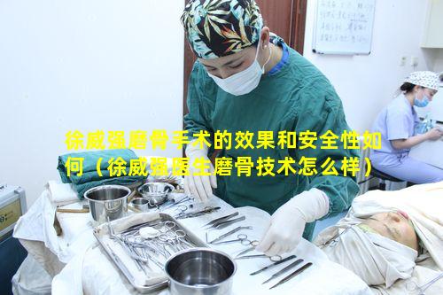 徐威强磨骨手术的效果和安全性如何（徐威强医生磨骨技术怎么样）