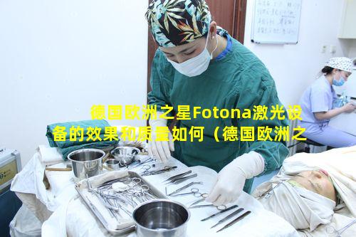 德国欧洲之星Fotona激光设备的效果和质量如何（德国欧洲之星fotona激光设备的效果和质量如何）