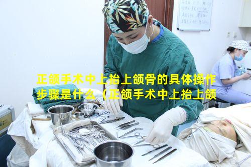 正颌手术中上抬上颌骨的具体操作步骤是什么（正颌手术中上抬上颌骨的具体操作步骤是什么意思）