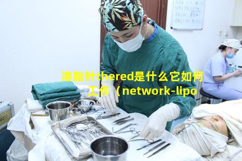 溶脂针thered是什么它如何工作（network-lipolysis溶脂针）