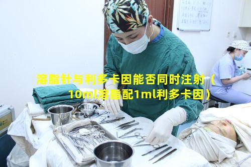 溶脂针与利多卡因能否同时注射（10ml溶脂配1ml利多卡因）