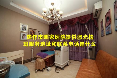 焦作市哪家医院提供激光祛斑服务地址和联系电话是什么