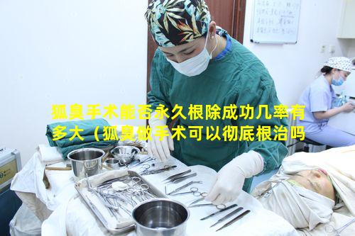 狐臭手术能否永久根除成功几率有多大（狐臭做手术可以彻底根治吗要花多少钱）