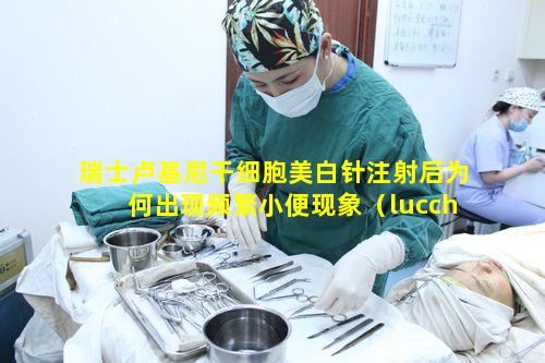 瑞士卢基尼干细胞美白针注射后为何出现频繁小便现象（lucchini干细胞美白针官网）