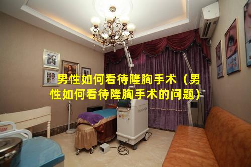 男性如何看待隆胸手术（男性如何看待隆胸手术的问题）