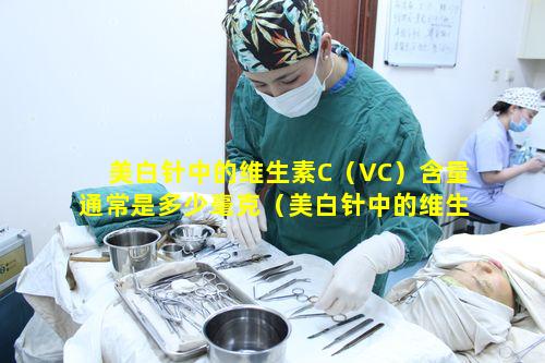 美白针中的维生素C（VC）含量通常是多少毫克（美白针中的维生素c(vc)含量通常是多少毫克）