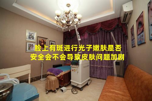 脸上有斑进行光子嫩肤是否安全会不会导致皮肤问题加剧