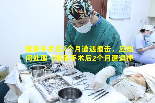 隆鼻手术后2个月遭遇撞击，应如何处理（隆鼻手术后2个月遭遇撞击,应如何处理）