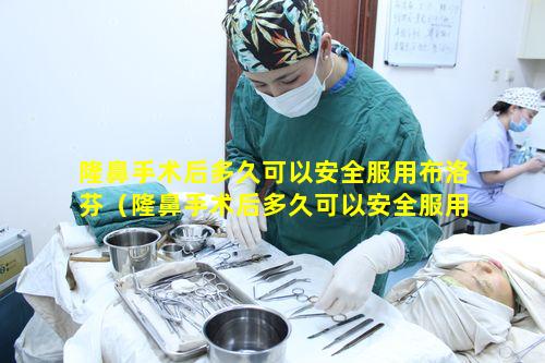 隆鼻手术后多久可以安全服用布洛芬（隆鼻手术后多久可以安全服用布洛芬缓释胶囊）